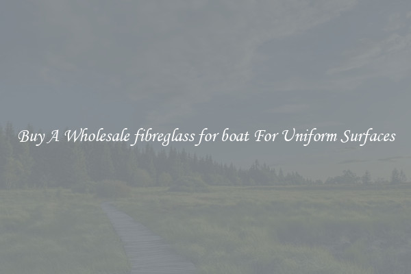 Buy A Wholesale fibreglass for boat For Uniform Surfaces