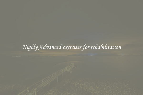 Highly Advanced exercises for rehabilitation