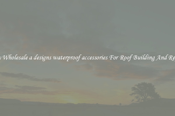 Buy Wholesale a designs waterproof accessories For Roof Building And Repair