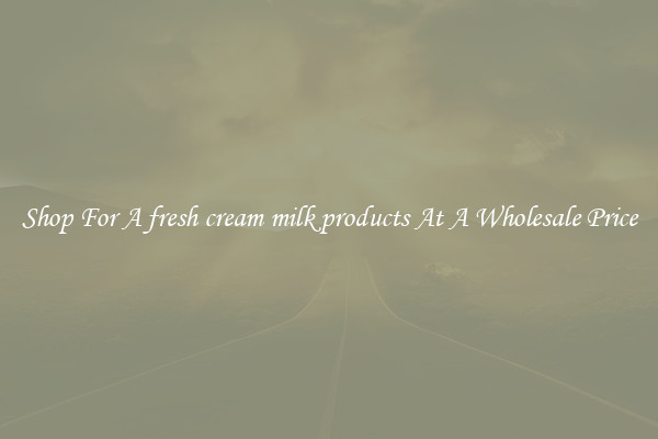 Shop For A fresh cream milk products At A Wholesale Price