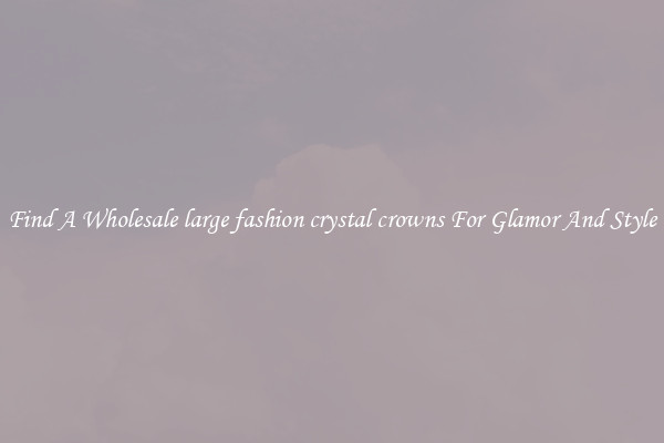 Find A Wholesale large fashion crystal crowns For Glamor And Style