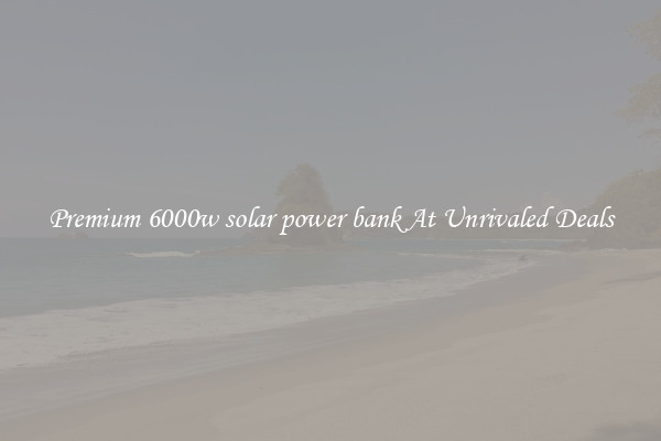 Premium 6000w solar power bank At Unrivaled Deals