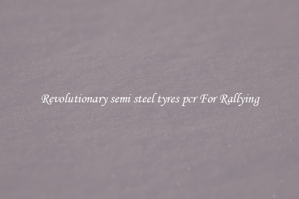 Revolutionary semi steel tyres pcr For Rallying