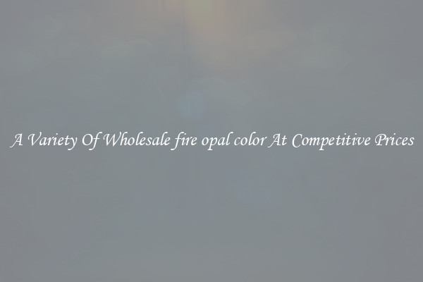 A Variety Of Wholesale fire opal color At Competitive Prices