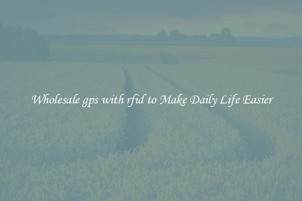 Wholesale gps with rfid to Make Daily Life Easier
