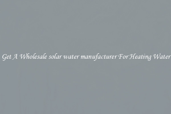 Get A Wholesale solar water manufacturer For Heating Water