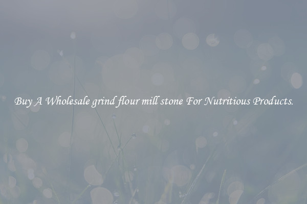 Buy A Wholesale grind flour mill stone For Nutritious Products.