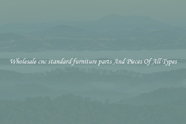 Wholesale cnc standard furniture parts And Pieces Of All Types