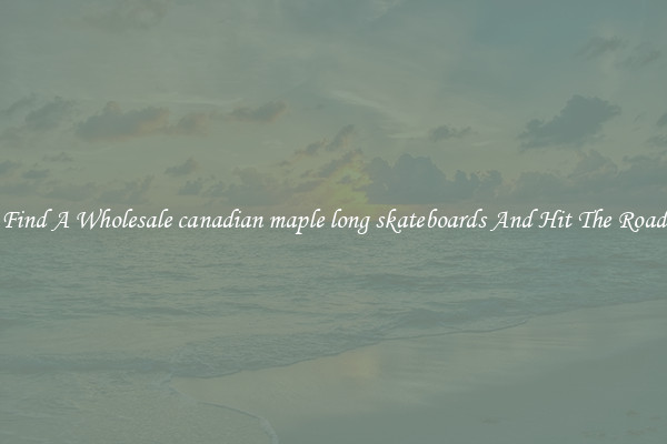 Find A Wholesale canadian maple long skateboards And Hit The Road
