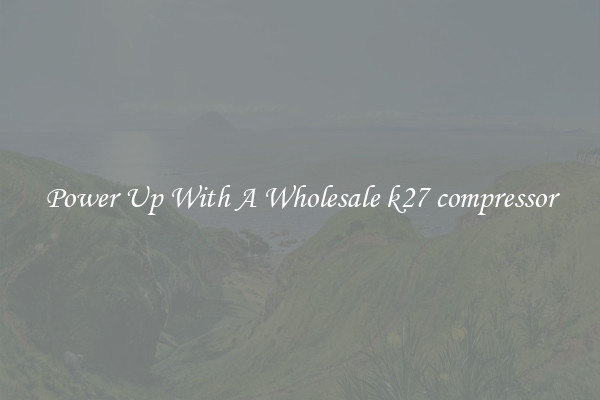 Power Up With A Wholesale k27 compressor