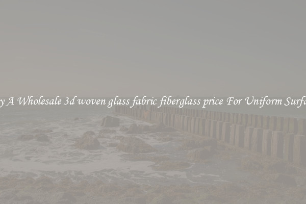 Buy A Wholesale 3d woven glass fabric fiberglass price For Uniform Surfaces