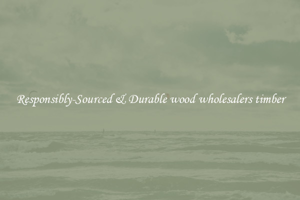 Responsibly-Sourced & Durable wood wholesalers timber
