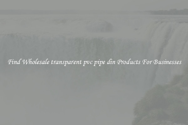 Find Wholesale transparent pvc pipe din Products For Businesses