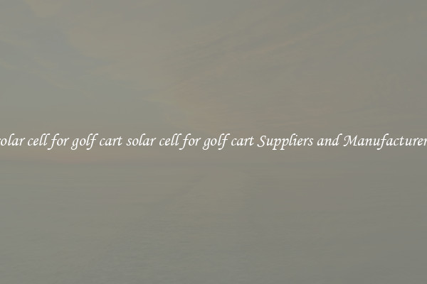 solar cell for golf cart solar cell for golf cart Suppliers and Manufacturers