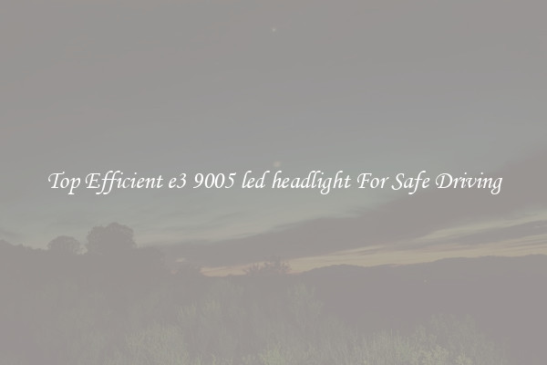 Top Efficient e3 9005 led headlight For Safe Driving