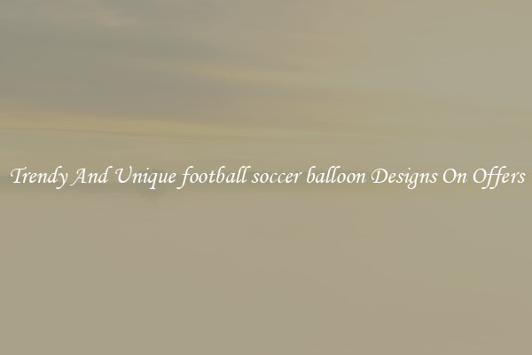 Trendy And Unique football soccer balloon Designs On Offers