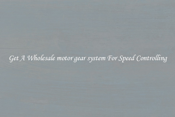 Get A Wholesale motor gear system For Speed Controlling