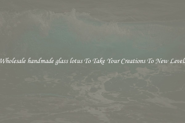 Wholesale handmade glass lotus To Take Your Creations To New Levels