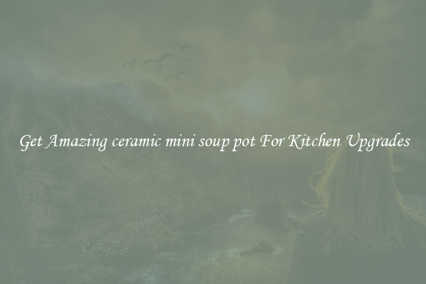 Get Amazing ceramic mini soup pot For Kitchen Upgrades