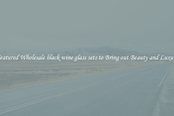 Featured Wholesale black wine glass sets to Bring out Beauty and Luxury