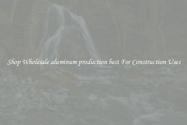 Shop Wholesale aluminum production best For Construction Uses