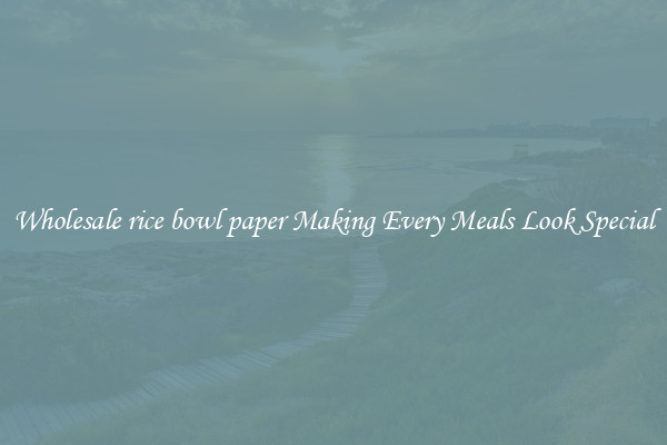 Wholesale rice bowl paper Making Every Meals Look Special