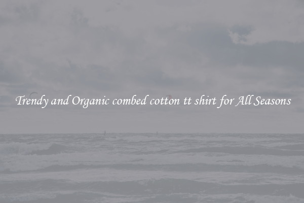 Trendy and Organic combed cotton tt shirt for All Seasons