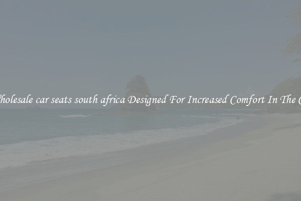 Wholesale car seats south africa Designed For Increased Comfort In The Car