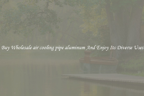 Buy Wholesale air cooling pipe aluminum And Enjoy Its Diverse Uses