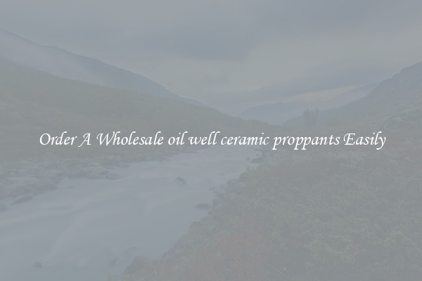 Order A Wholesale oil well ceramic proppants Easily