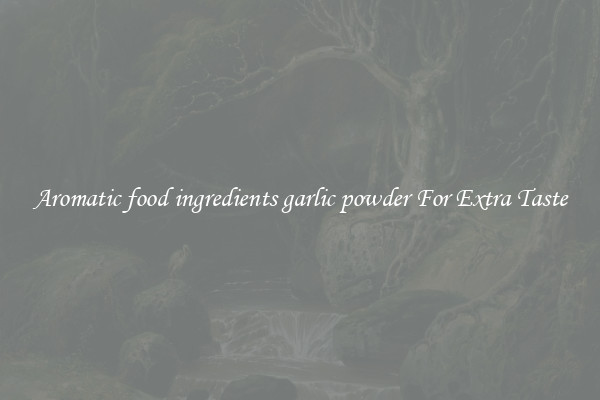 Aromatic food ingredients garlic powder For Extra Taste